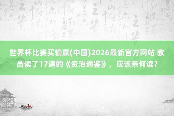 世界杯比赛买输赢(中国)2026最新官方网站 教员读了17遍的《资治通鉴》，应该奈何读？