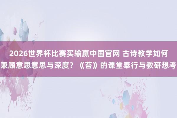 2026世界杯比赛买输赢中国官网 古诗教学如何兼顾意思意思与深度？《苔》的课堂奉行与教研想考