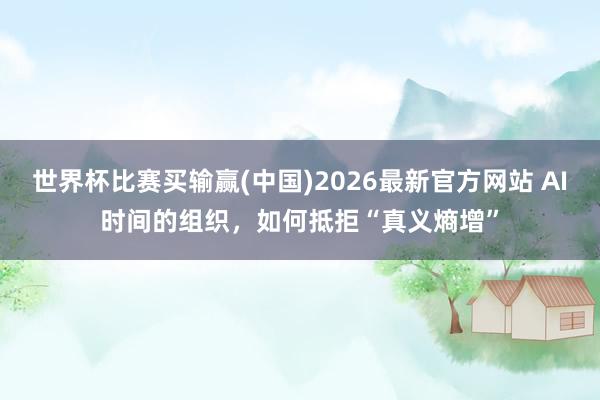 世界杯比赛买输赢(中国)2026最新官方网站 AI时间的组织，如何抵拒“真义熵增”