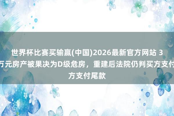 世界杯比赛买输赢(中国)2026最新官方网站 3500万元房产被果决为D级危房，重建后法院仍判买方支付尾款