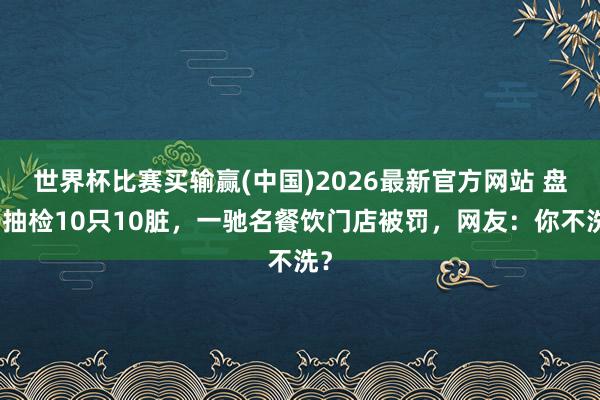 世界杯比赛买输赢(中国)2026最新官方网站 盘子抽检10只10脏，一驰名餐饮门店被罚，网友：你不洗？