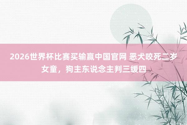 2026世界杯比赛买输赢中国官网 恶犬咬死二岁女童，狗主东说念主判三缓四