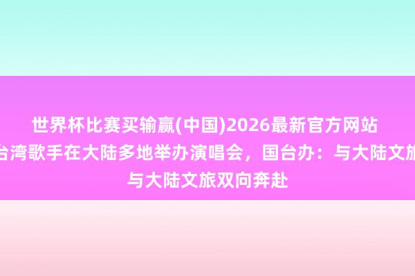 世界杯比赛买输赢(中国)2026最新官方网站 周杰伦等台湾歌手在大陆多地举办演唱会，国台办：与大陆文旅双向奔赴