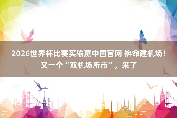 2026世界杯比赛买输赢中国官网 拚命建机场！又一个“双机场所市”，来了