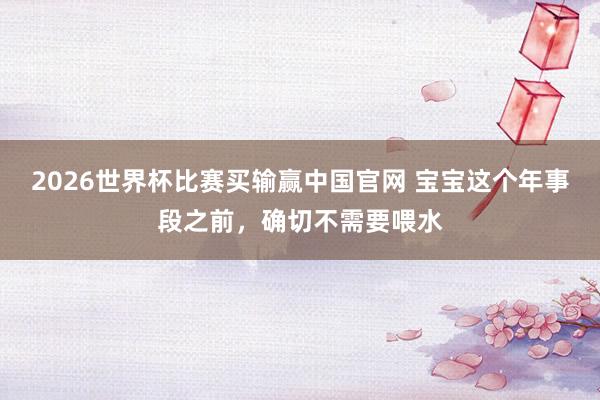 2026世界杯比赛买输赢中国官网 宝宝这个年事段之前，确切不需要喂水