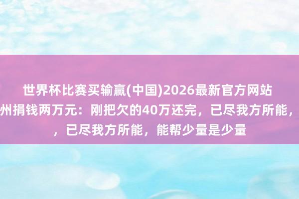 世界杯比赛买输赢(中国)2026最新官方网站 吴柳芳为家乡柳州捐钱两万元：刚把欠的40万还完，已尽我方所能，能帮少量是少量