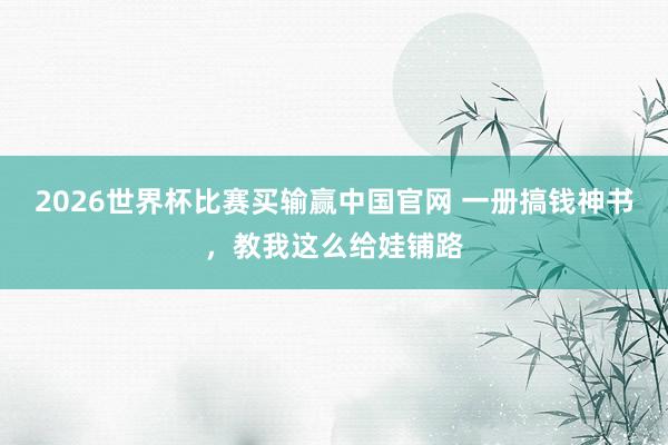 2026世界杯比赛买输赢中国官网 一册搞钱神书，教我这么给娃铺路