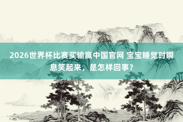 2026世界杯比赛买输赢中国官网 宝宝睡觉时瞬息笑起来，是怎样回事？