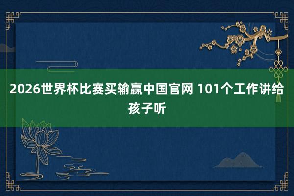 2026世界杯比赛买输赢中国官网 101个工作讲给孩子听
