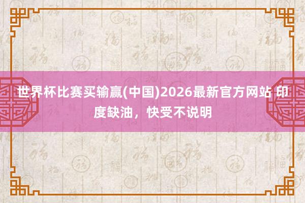 世界杯比赛买输赢(中国)2026最新官方网站 印度缺油，快受不说明