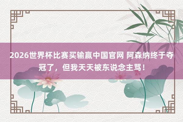 2026世界杯比赛买输赢中国官网 阿森纳终于夺冠了，但我天天被东说念主骂！