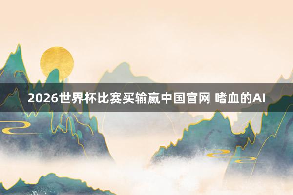 2026世界杯比赛买输赢中国官网 嗜血的AI