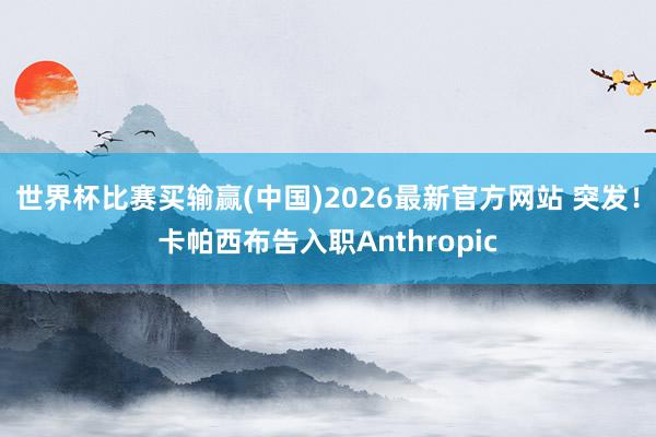 世界杯比赛买输赢(中国)2026最新官方网站 突发！卡帕西布告入职Anthropic