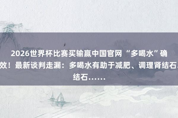 2026世界杯比赛买输赢中国官网 “多喝水”确实有效！最新谈判走漏：多喝水有助于减肥、调理肾结石……