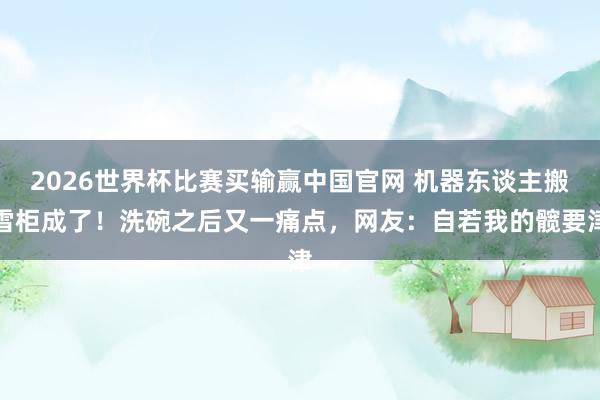 2026世界杯比赛买输赢中国官网 机器东谈主搬雪柜成了！洗碗之后又一痛点，网友：自若我的髋要津