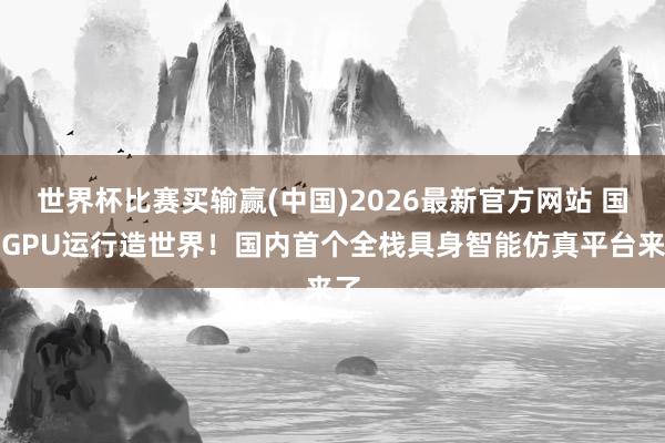 世界杯比赛买输赢(中国)2026最新官方网站 国产GPU运行造世界！国内首个全栈具身智能仿真平台来了