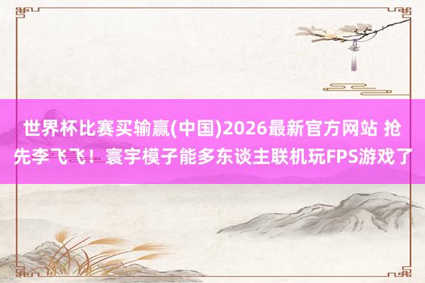 世界杯比赛买输赢(中国)2026最新官方网站 抢先李飞飞！寰宇模子能多东谈主联机玩FPS游戏了