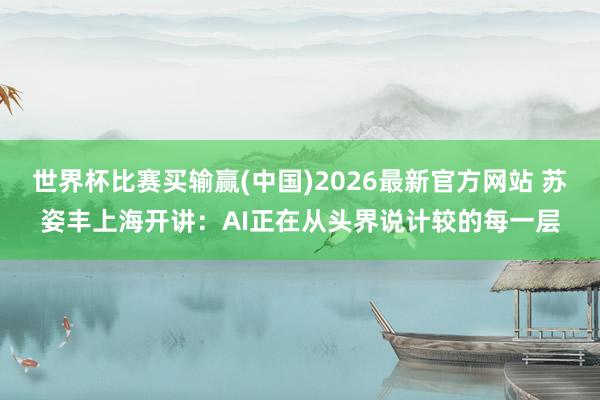 世界杯比赛买输赢(中国)2026最新官方网站 苏姿丰上海开讲：AI正在从头界说计较的每一层