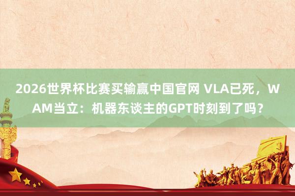2026世界杯比赛买输赢中国官网 VLA已死，WAM当立：机器东谈主的GPT时刻到了吗？