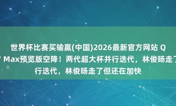 世界杯比赛买输赢(中国)2026最新官方网站 Qwen最新3.7 Max预览版空降！两代超大杯并行迭代，林俊旸走了但还在加快