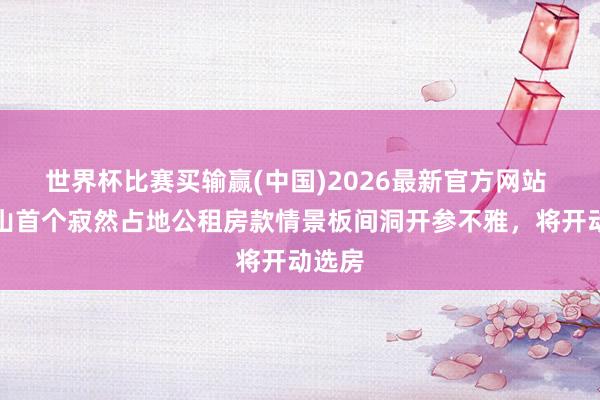 世界杯比赛买输赢(中国)2026最新官方网站 石景山首个寂然占地公租房款情景板间洞开参不雅，将开动选房