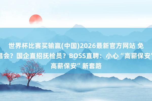 世界杯比赛买输赢(中国)2026最新官方网站 免费看演唱会？国企直招抚检员？BOSS直聘：小心“高薪保安”新套路