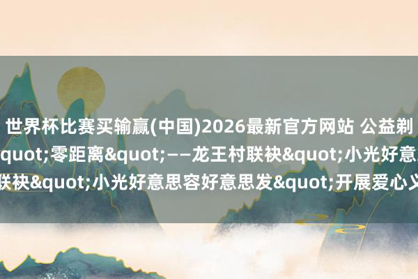 世界杯比赛买输赢(中国)2026最新官方网站 公益剃头进深山 暖心工作"零距离"——龙王村联袂"小光好意思容好意思发"开展爱心义剪行动