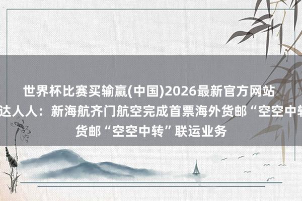 世界杯比赛买输赢(中国)2026最新官方网站 一单到底 畅达人人：新海航齐门航空完成首票海外货邮“空空中转”联运业务