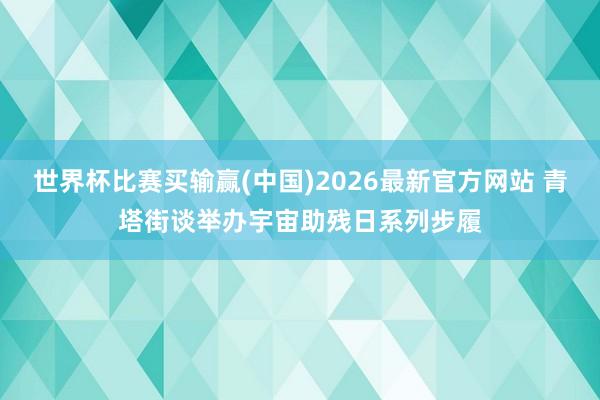 世界杯比赛买输赢(中国)2026最新官方网站 青塔街谈举办宇宙助残日系列步履