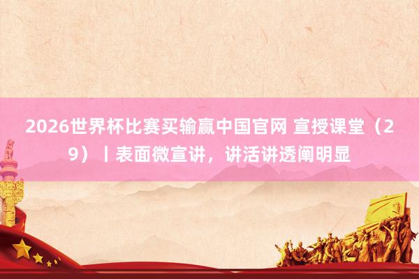 2026世界杯比赛买输赢中国官网 宣授课堂（29）丨表面微宣讲，讲活讲透阐明显