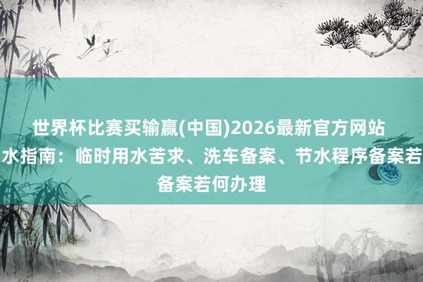 世界杯比赛买输赢(中国)2026最新官方网站 企业用水指南：临时用水苦求、洗车备案、节水程序备案若何办理