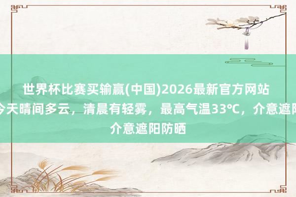 世界杯比赛买输赢(中国)2026最新官方网站 北京今天晴间多云，清晨有轻雾，最高气温33℃，介意遮阳防晒