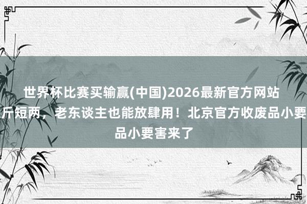 世界杯比赛买输赢(中国)2026最新官方网站 告别缺斤短两，老东谈主也能放肆用！北京官方收废品小要害来了