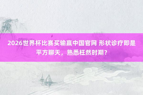 2026世界杯比赛买输赢中国官网 形状诊疗即是平方聊天，熟悉枉然时期？