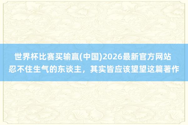 世界杯比赛买输赢(中国)2026最新官方网站 忍不住生气的东谈主，其实皆应该望望这篇著作
