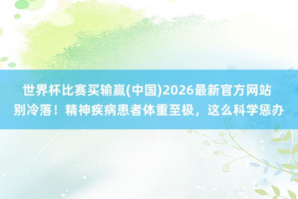 世界杯比赛买输赢(中国)2026最新官方网站 别冷落！精神疾病患者体重至极，这么科学惩办