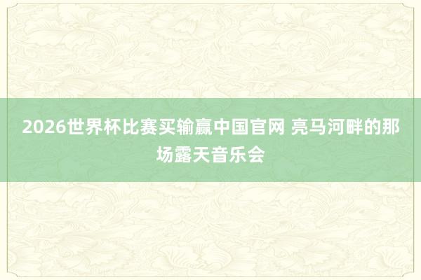 2026世界杯比赛买输赢中国官网 亮马河畔的那场露天音乐会