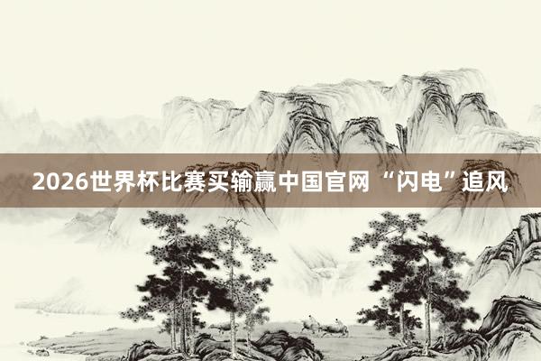 2026世界杯比赛买输赢中国官网 “闪电”追风