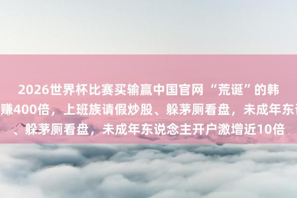 2026世界杯比赛买输赢中国官网 “荒诞”的韩国股市：有东说念主大赚400倍，上班族请假炒股、躲茅厕看盘，未成年东说念主开户激增近10倍