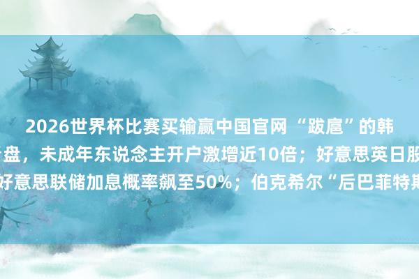 2026世界杯比赛买输赢中国官网 “跋扈”的韩国股市：上班族躲茅厕看盘，未成年东说念主开户激增近10倍；好意思英日股债“双杀”，好意思联储加息概率飙至50%；伯克希尔“后巴菲特期间”大动作：增抓谷歌 | 一周国际财经