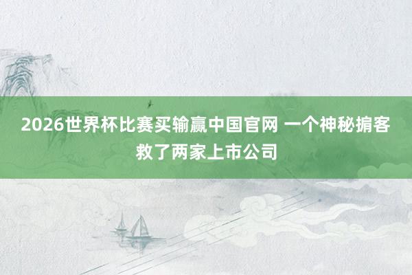 2026世界杯比赛买输赢中国官网 一个神秘掮客救了两家上市公司