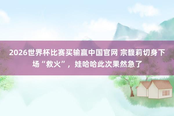 2026世界杯比赛买输赢中国官网 宗馥莉切身下场“救火”，娃哈哈此次果然急了