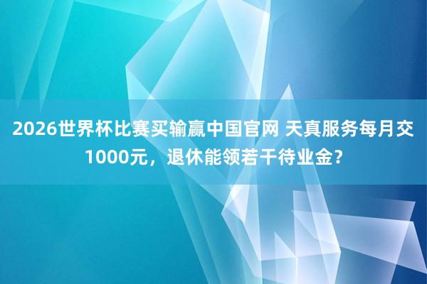 2026世界杯比赛买输赢中国官网 天真服务每月交1000元，退休能领若干待业金？