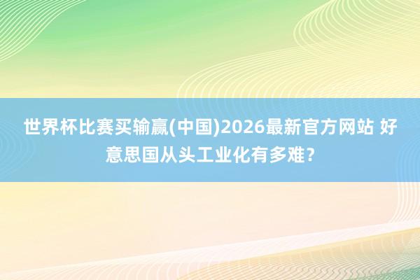 世界杯比赛买输赢(中国)2026最新官方网站 好意思国从头工业化有多难？