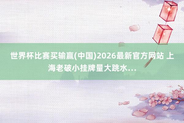 世界杯比赛买输赢(中国)2026最新官方网站 上海老破小挂牌量大跳水…