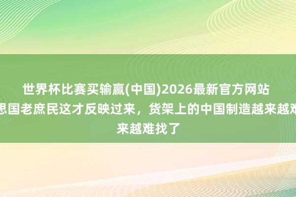 世界杯比赛买输赢(中国)2026最新官方网站 好意思国老庶民这才反映过来，货架上的中国制造越来越难找了
