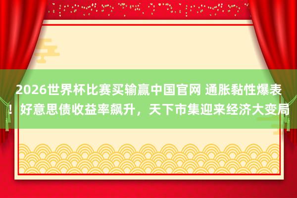2026世界杯比赛买输赢中国官网 通胀黏性爆表！好意思债收益率飙升，天下市集迎来经济大变局