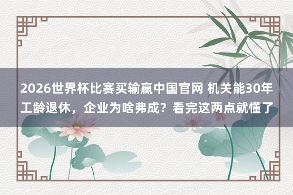 2026世界杯比赛买输赢中国官网 机关能30年工龄退休，企业为啥弗成？看完这两点就懂了