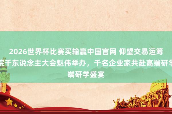 2026世界杯比赛买输赢中国官网 仰望交易运筹帷幄院千东说念主大会魁伟举办，千名企业家共赴高端研学盛宴
