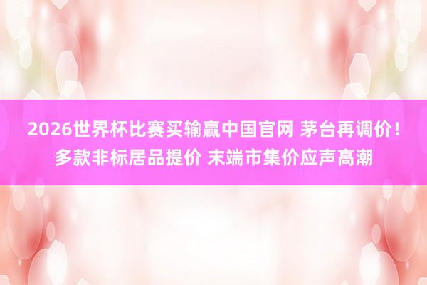 2026世界杯比赛买输赢中国官网 茅台再调价！多款非标居品提价 末端市集价应声高潮